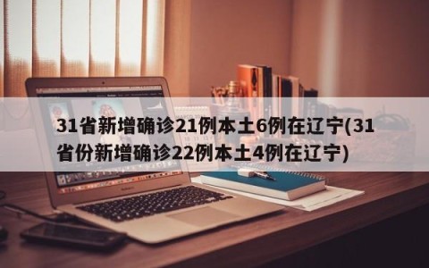 31省新增确诊21例本土6例在辽宁(31省份新增确诊22例本土4例在辽宁)